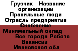 Грузчик › Название организации ­ Правильные люди › Отрасль предприятия ­ Снабжение › Минимальный оклад ­ 26 000 - Все города Работа » Вакансии   . Ивановская обл.